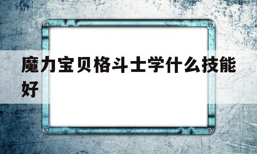 魔力宝贝格斗士学什么技能好_魔力宝贝格斗士学什么技能好用