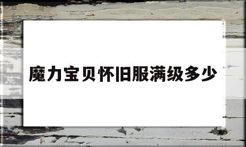 魔力宝贝怀旧服满级多少_魔力宝贝怀旧练级路线2021